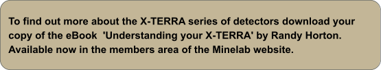 To find out more about the X-TERRA series of detectors download your copy of the eBook  'Understanding your X-TERRA' by Randy Horton. Available now in the members area of the Minelab website.